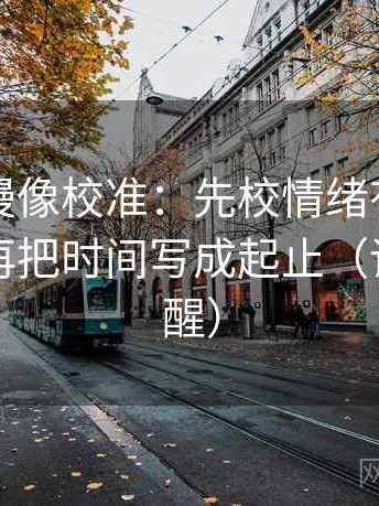 风车动漫像校准：先校情绪有没有当证据，再把时间写成起止（读完更清醒）