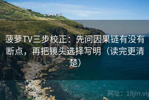 菠萝TV三步校正：先问因果链有没有断点，再把镜头选择写明（读完更清楚）