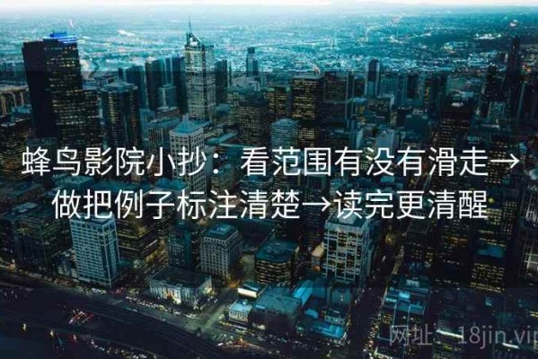 蜂鸟影院小抄：看范围有没有滑走→做把例子标注清楚→读完更清醒