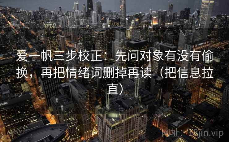爱一帆三步校正：先问对象有没有偷换，再把情绪词删掉再读（把信息拉直）