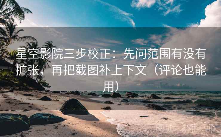 星空影院三步校正：先问范围有没有扩张，再把截图补上下文（评论也能用）