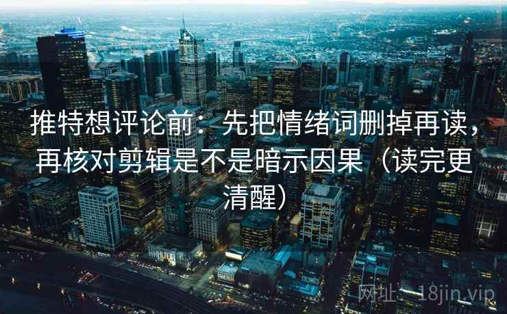推特想评论前：先把情绪词删掉再读，再核对剪辑是不是暗示因果（读完更清醒）