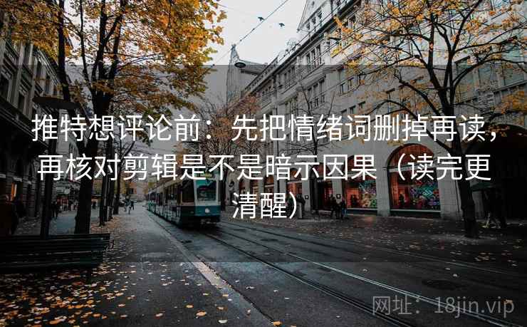 推特想评论前：先把情绪词删掉再读，再核对剪辑是不是暗示因果（读完更清醒）