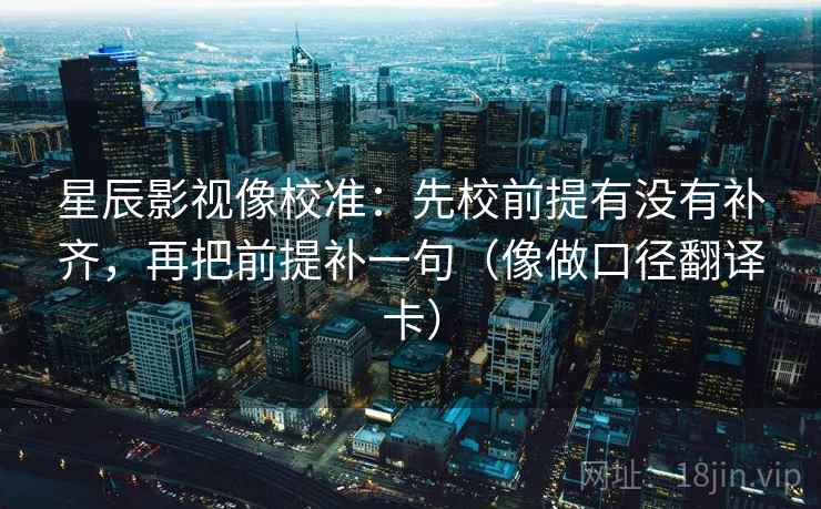 星辰影视像校准：先校前提有没有补齐，再把前提补一句（像做口径翻译卡）