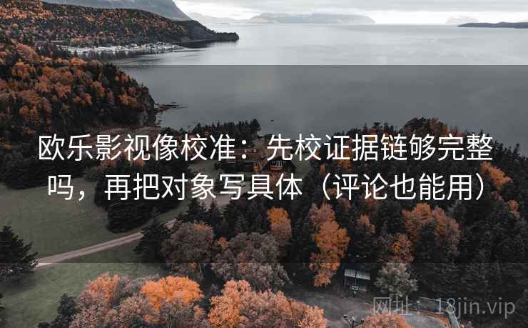 欧乐影视像校准：先校证据链够完整吗，再把对象写具体（评论也能用）