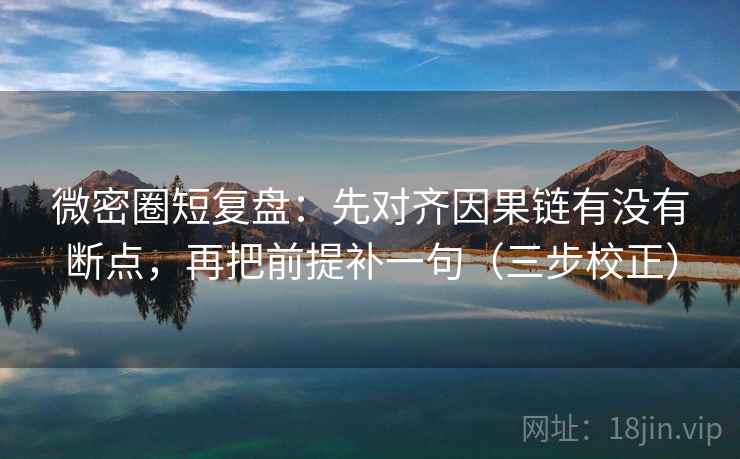 微密圈短复盘：先对齐因果链有没有断点，再把前提补一句（三步校正）