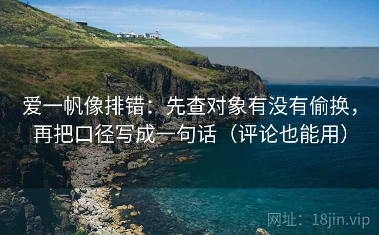 爱一帆像排错：先查对象有没有偷换，再把口径写成一句话（评论也能用）