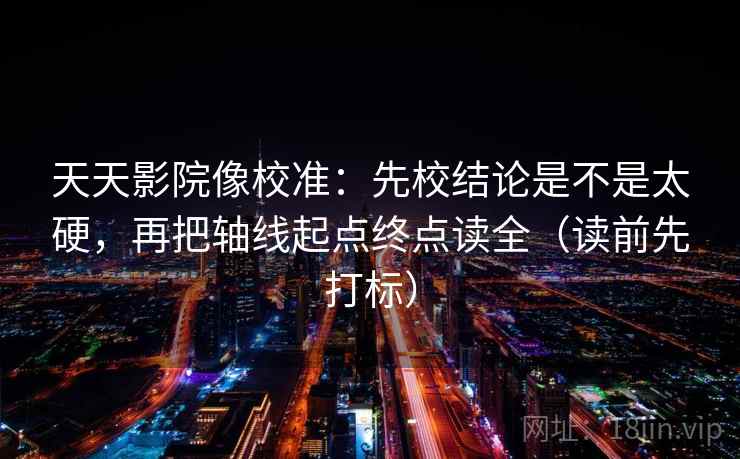 天天影院像校准：先校结论是不是太硬，再把轴线起点终点读全（读前先打标）