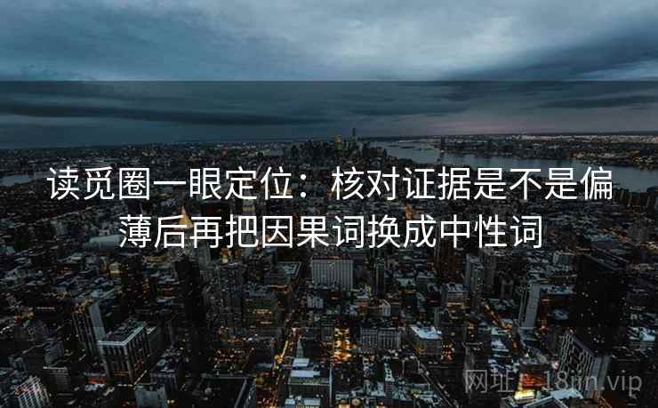 读觅圈一眼定位:核对证据是不是偏薄后再把因果词换成中性词 读觅圈一眼定位:核对证据是不是偏薄后再把因果词换成中性词