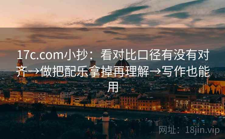 17c.com小抄：看对比口径有没有对齐→做把配乐拿掉再理解→写作也能用