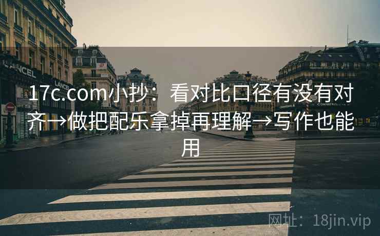 17c.com小抄：看对比口径有没有对齐→做把配乐拿掉再理解→写作也能用