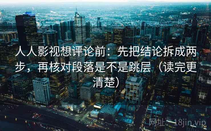 人人影视想评论前：先把结论拆成两步，再核对段落是不是跳层（读完更清楚）