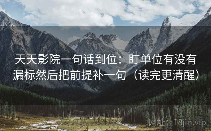 天天影院一句话到位：盯单位有没有漏标然后把前提补一句（读完更清醒）