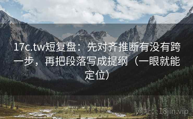 17c.tw短复盘：先对齐推断有没有跨一步，再把段落写成提纲（一眼就能定位）