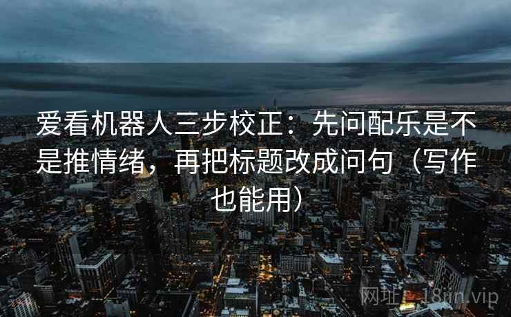 爱看机器人三步校正：先问配乐是不是推情绪，再把标题改成问句（写作也能用）