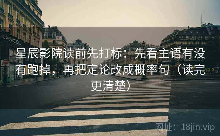 星辰影院读前先打标：先看主语有没有跑掉，再把定论改成概率句（读完更清楚）