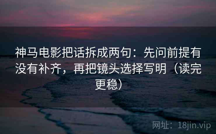 神马电影把话拆成两句：先问前提有没有补齐，再把镜头选择写明（读完更稳）