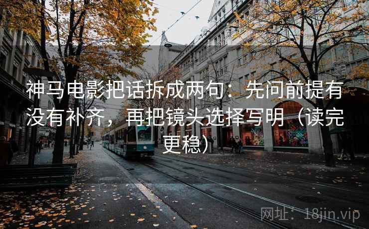 神马电影把话拆成两句：先问前提有没有补齐，再把镜头选择写明（读完更稳）