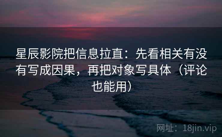 星辰影院把信息拉直：先看相关有没有写成因果，再把对象写具体（评论也能用）