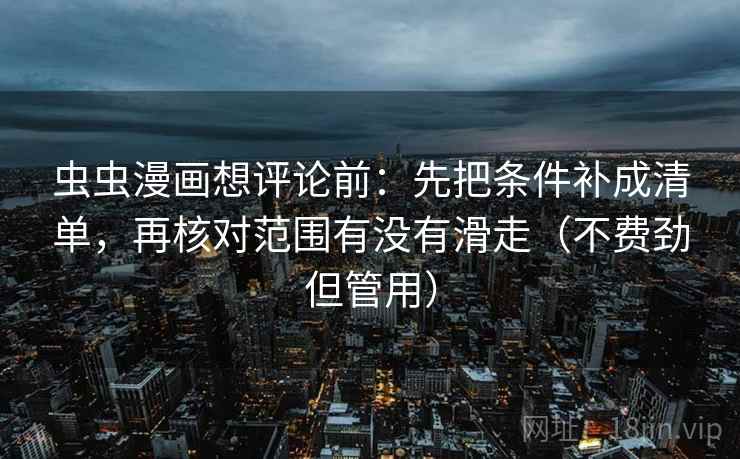 虫虫漫画想评论前：先把条件补成清单，再核对范围有没有滑走（不费劲但管用）