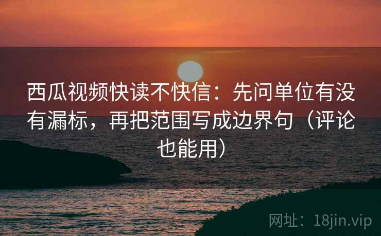 西瓜视频快读不快信：先问单位有没有漏标，再把范围写成边界句（评论也能用）