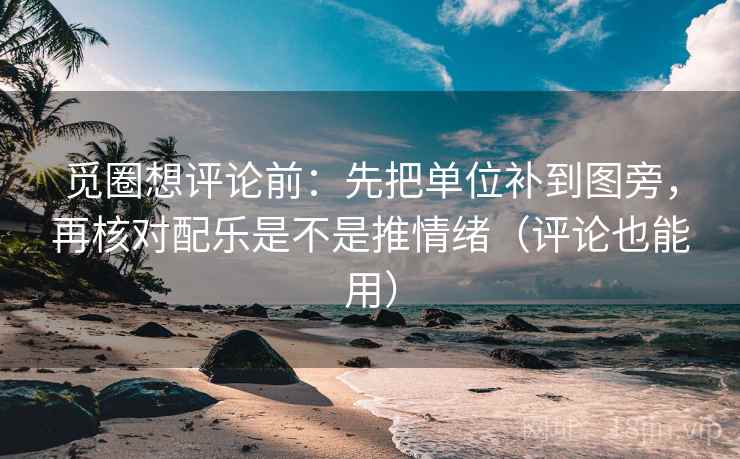 觅圈想评论前：先把单位补到图旁，再核对配乐是不是推情绪（评论也能用）