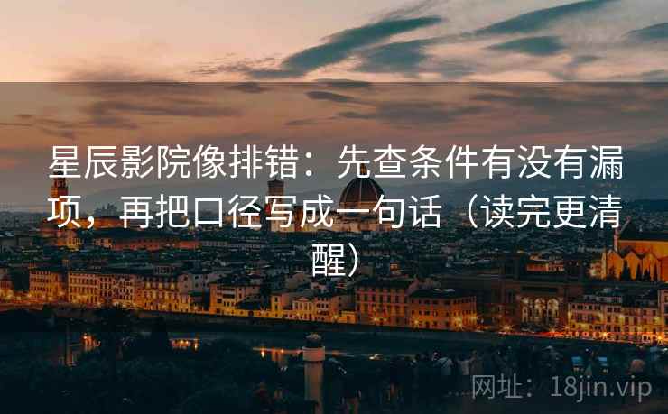 星辰影院像排错：先查条件有没有漏项，再把口径写成一句话（读完更清醒）