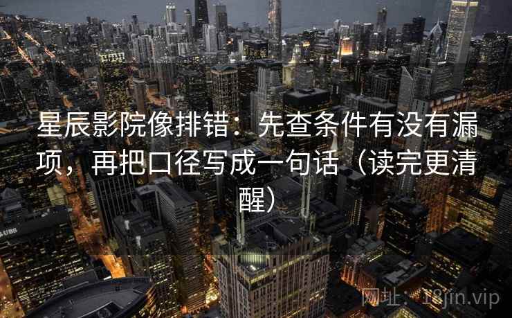 星辰影院像排错：先查条件有没有漏项，再把口径写成一句话（读完更清醒）