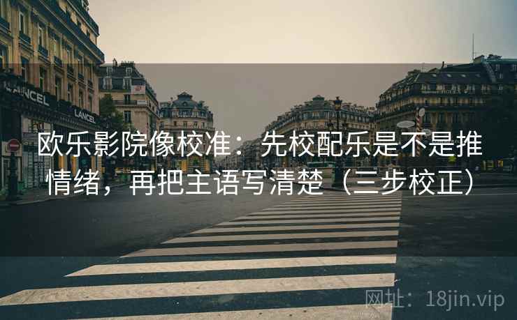欧乐影院像校准：先校配乐是不是推情绪，再把主语写清楚（三步校正）