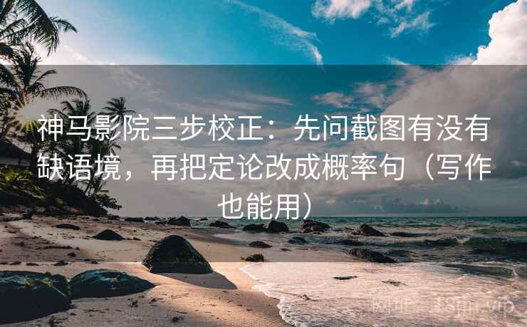 神马影院三步校正：先问截图有没有缺语境，再把定论改成概率句（写作也能用）
