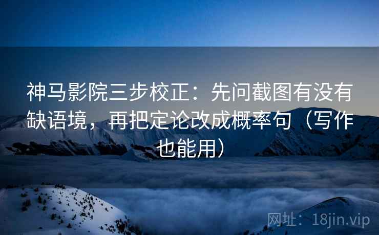 神马影院三步校正：先问截图有没有缺语境，再把定论改成概率句（写作也能用）