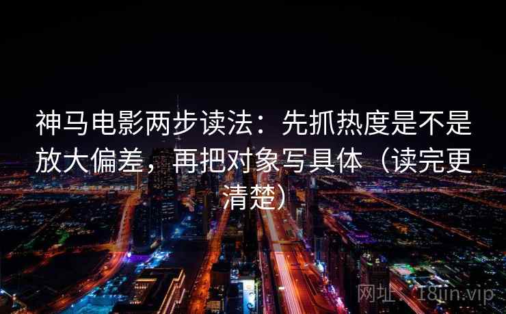 神马电影两步读法：先抓热度是不是放大偏差，再把对象写具体（读完更清楚）