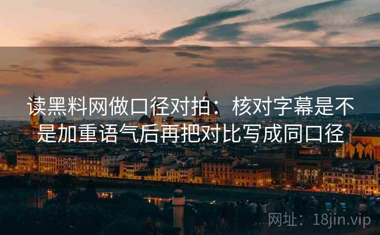 读黑料网做口径对拍：核对字幕是不是加重语气后再把对比写成同口径