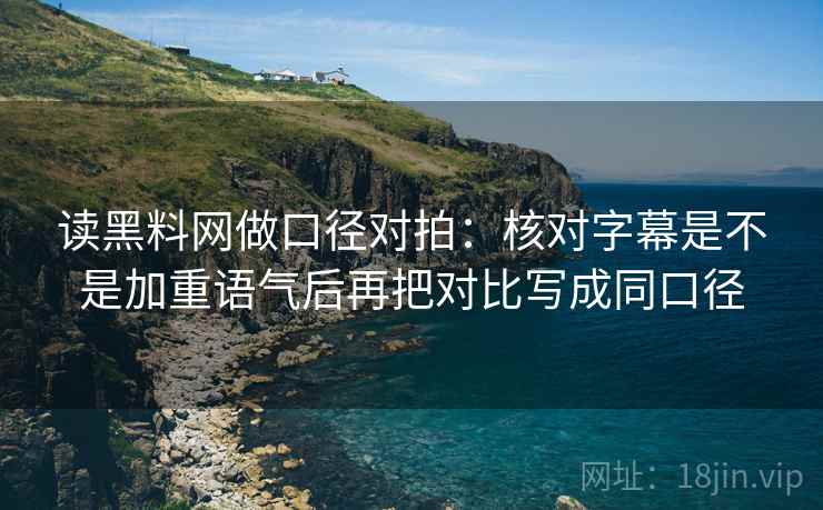 读黑料网做口径对拍：核对字幕是不是加重语气后再把对比写成同口径