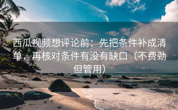 西瓜视频想评论前：先把条件补成清单，再核对条件有没有缺口（不费劲但管用）