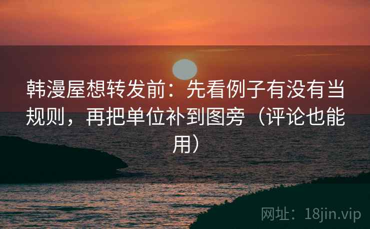 韩漫屋想转发前：先看例子有没有当规则，再把单位补到图旁（评论也能用）