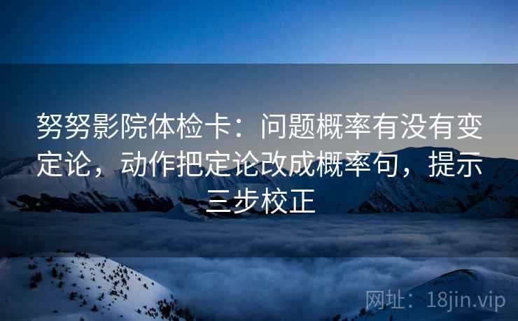 努努影院体检卡：问题概率有没有变定论，动作把定论改成概率句，提示三步校正
