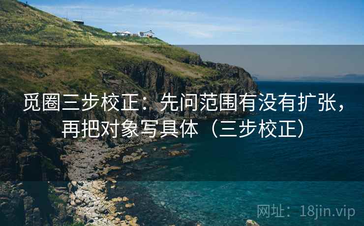觅圈三步校正：先问范围有没有扩张，再把对象写具体（三步校正）