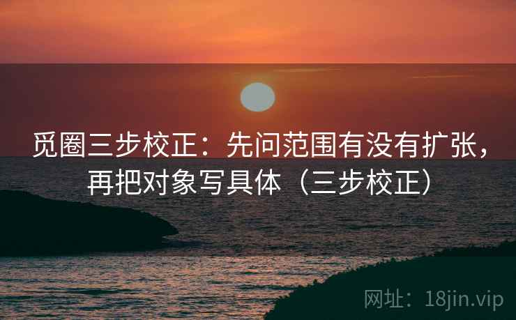 觅圈三步校正：先问范围有没有扩张，再把对象写具体（三步校正）