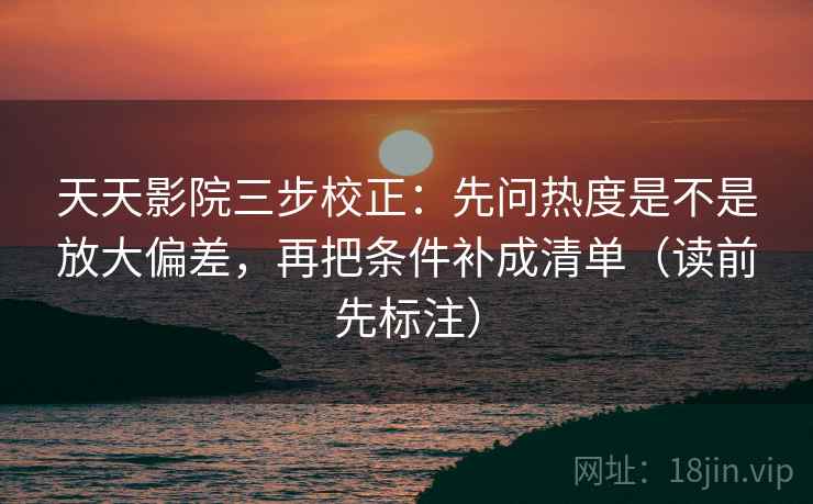 天天影院三步校正：先问热度是不是放大偏差，再把条件补成清单（读前先标注）