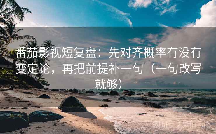 番茄影视短复盘：先对齐概率有没有变定论，再把前提补一句（一句改写就够）