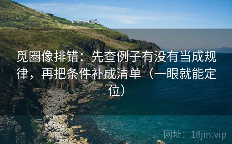 觅圈像排错：先查例子有没有当成规律，再把条件补成清单（一眼就能定位）