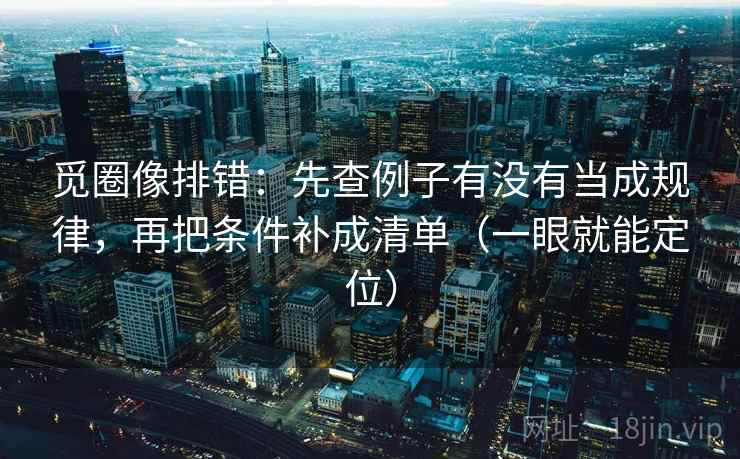 觅圈像排错：先查例子有没有当成规律，再把条件补成清单（一眼就能定位）