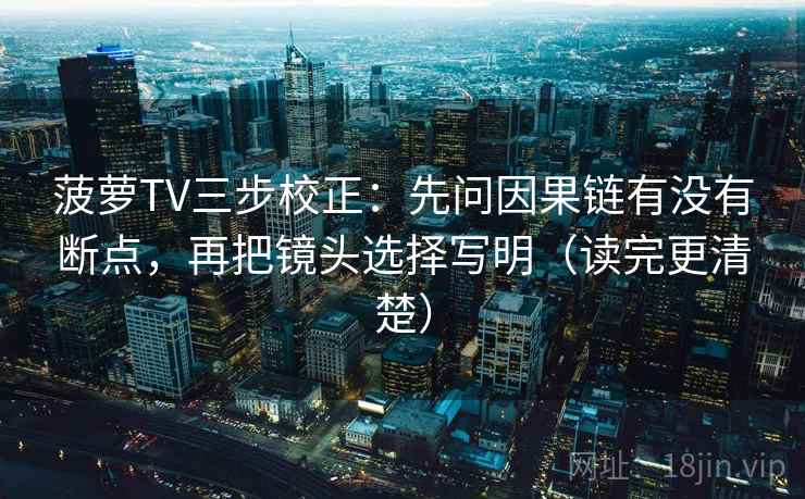 菠萝TV三步校正：先问因果链有没有断点，再把镜头选择写明（读完更清楚）