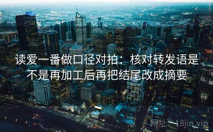 读爱一番做口径对拍：核对转发语是不是再加工后再把结尾改成摘要