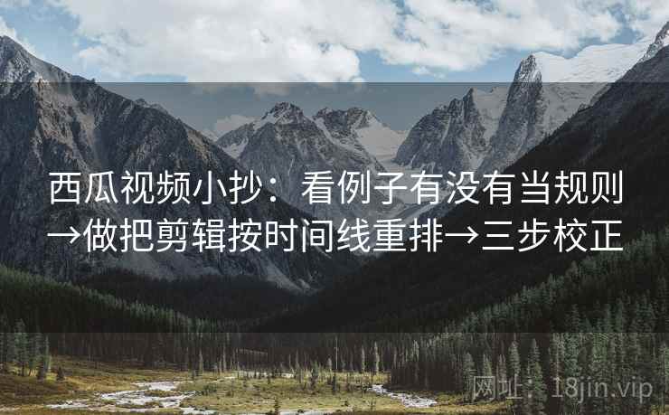 西瓜视频小抄：看例子有没有当规则→做把剪辑按时间线重排→三步校正