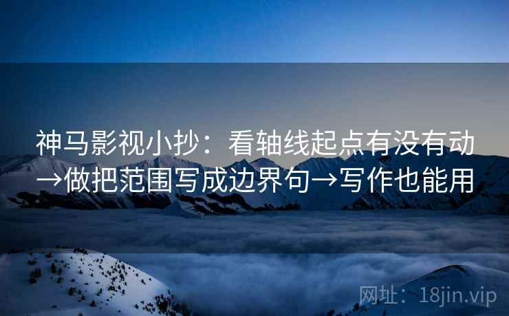 神马影视小抄：看轴线起点有没有动→做把范围写成边界句→写作也能用