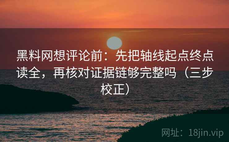 黑料网想评论前：先把轴线起点终点读全，再核对证据链够完整吗（三步校正）