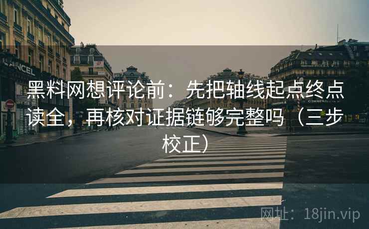 黑料网想评论前：先把轴线起点终点读全，再核对证据链够完整吗（三步校正）