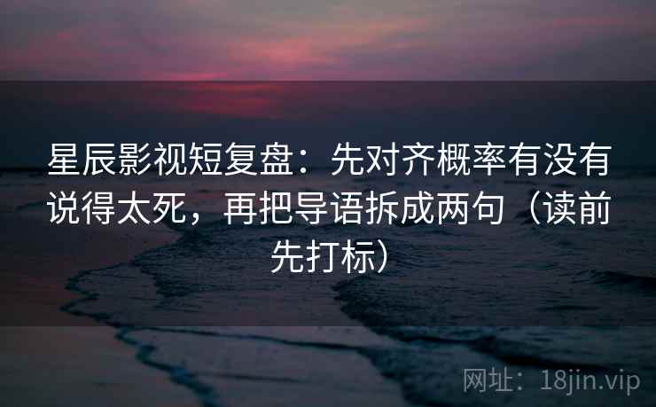 星辰影视短复盘：先对齐概率有没有说得太死，再把导语拆成两句（读前先打标）